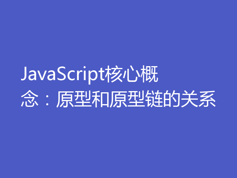 JavaScript核心概念:原型和原型链的关系