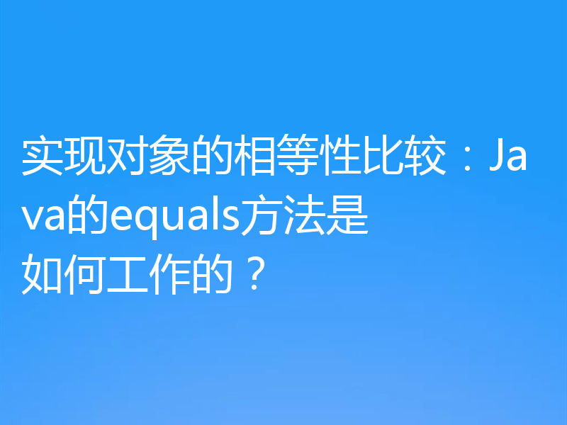 实现对象的相等性比较:Java的equals方法是如何工作的?