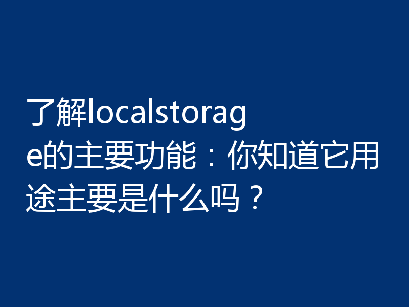 了解localstorage的主要功能:你知道它用途主要是什么吗?