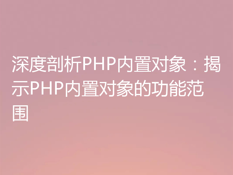深度剖析PHP内置对象:揭示PHP内置对象的功能范围