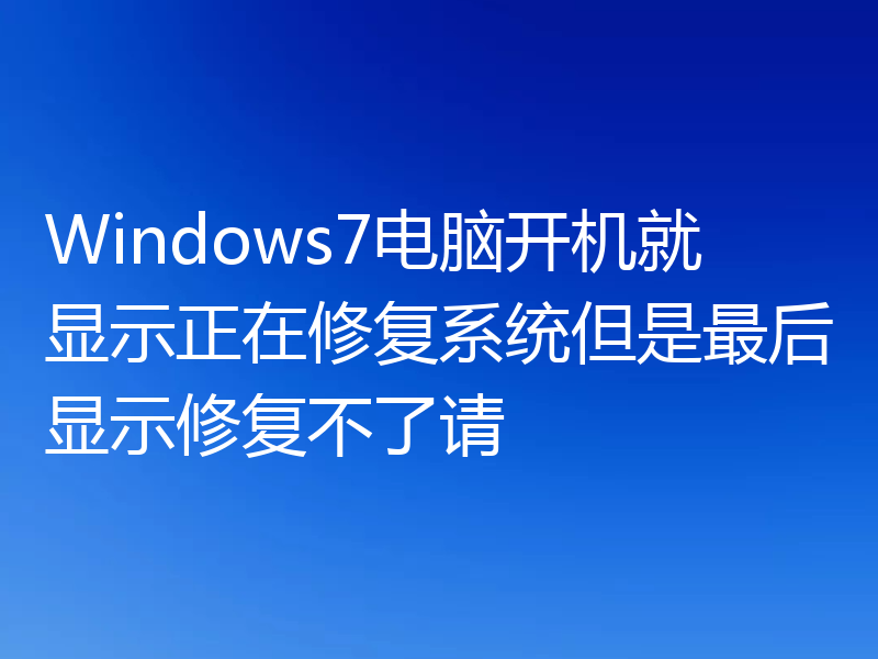 Windows7电脑开机就显示正在修复系统但是最后显示修复不了请
