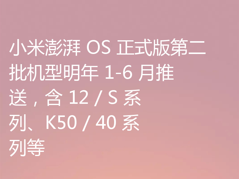 小米澎湃 OS 正式版第二批机型明年 1-6 月推送,含 12 / S 系列、K50 / 40 系列等