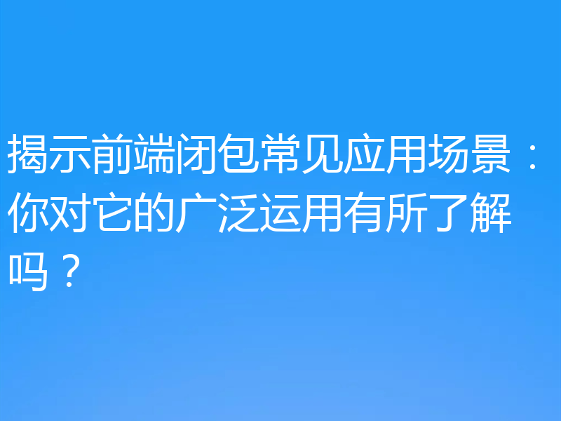 揭示前端闭包常见应用场景:你对它的广泛运用有所了解吗?