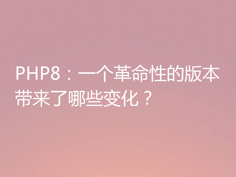 PHP8:一个革命性的版本带来了哪些变化?