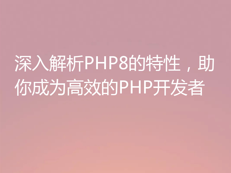 深入解析PHP8的特性,助你成为高效的PHP开发者
