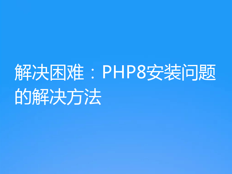 解决困难:PHP8安装问题的解决方法