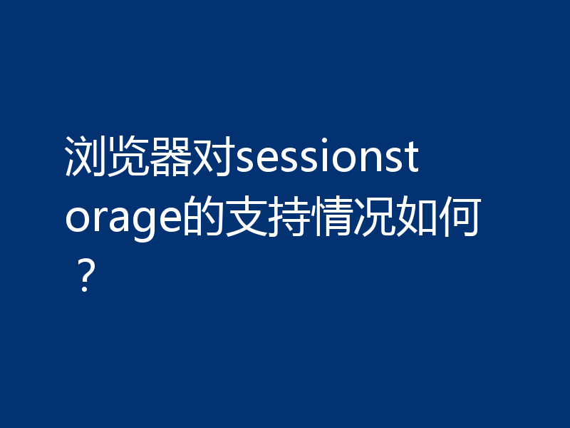 浏览器对sessionstorage的支持情况如何?