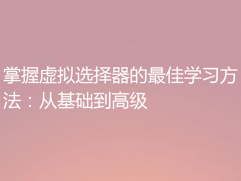 掌握虚拟选择器的最佳学习方法:从基础到高级
