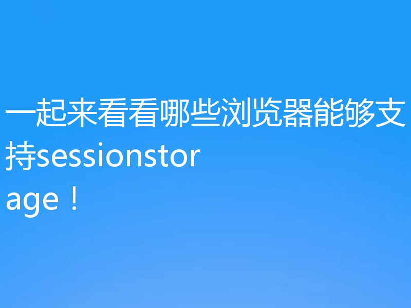 一起来看看哪些浏览器能够支持sessionstorage!