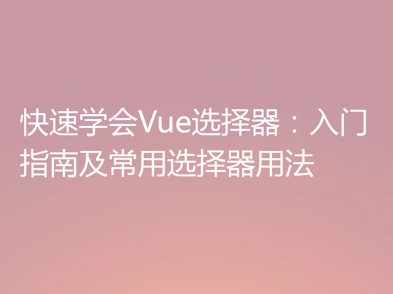 快速学会Vue选择器:入门指南及常用选择器用法