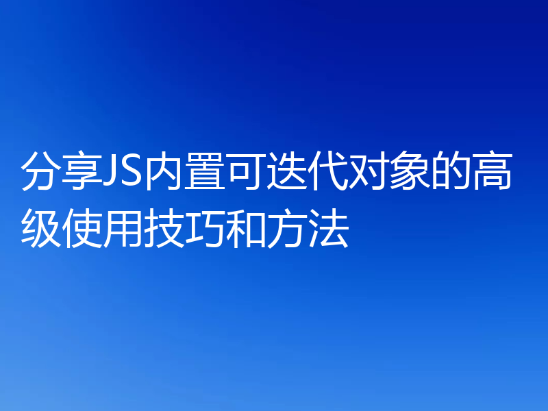 分享JS内置可迭代对象的高级使用技巧和方法