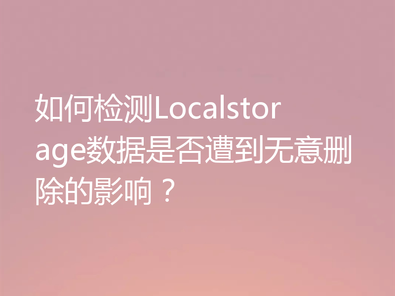 如何检测Localstorage数据是否遭到无意删除的影响?