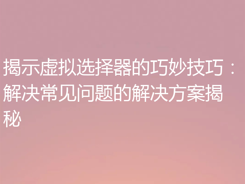 揭示虚拟选择器的巧妙技巧:解决常见问题的解决方案揭秘