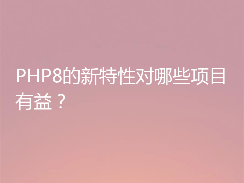 PHP8的新特性对哪些项目有益?