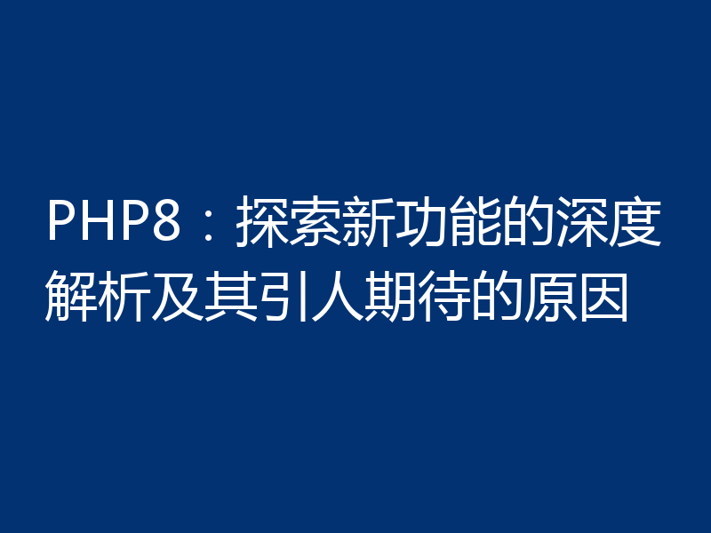 PHP8:探索新功能的深度解析及其引人期待的原因