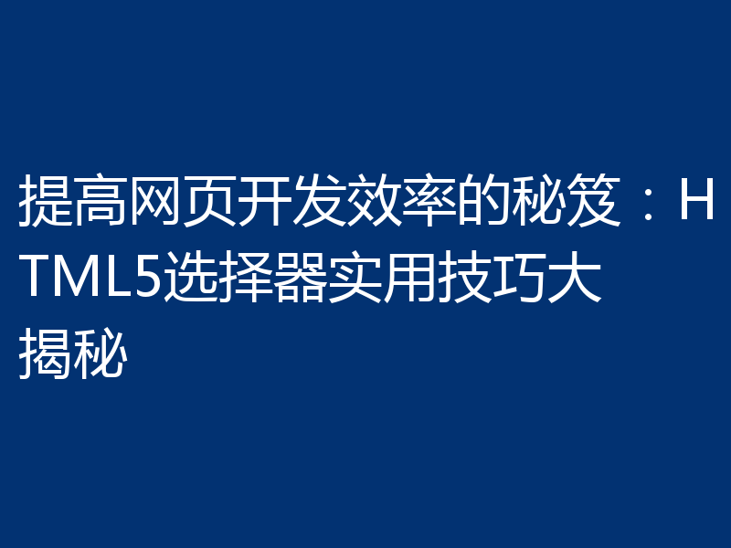 提高网页开发效率的秘笈:HTML5选择器实用技巧大揭秘