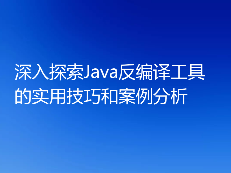 深入探索Java反编译工具的实用技巧和案例分析