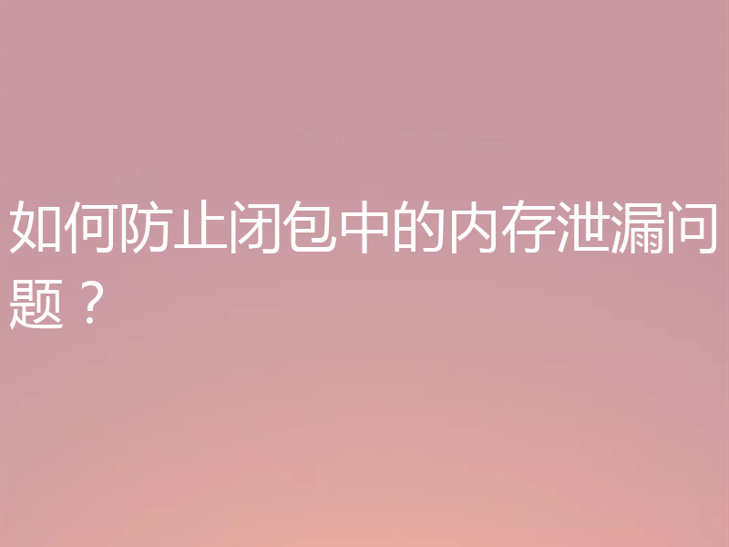 如何防止闭包中的内存泄漏问题?