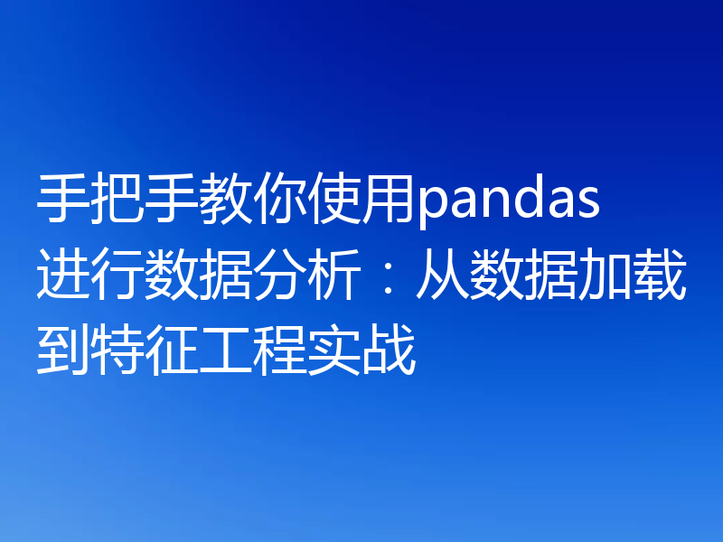 手把手教你使用pandas进行数据分析:从数据加载到特征工程实战
