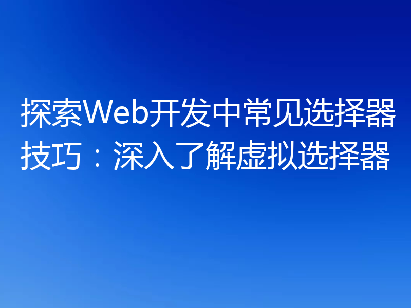 探索Web开发中常见选择器技巧:深入了解虚拟选择器