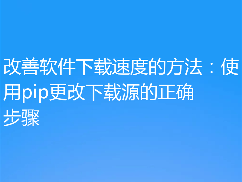改善软件下载速度的方法:使用pip更改下载源的正确步骤