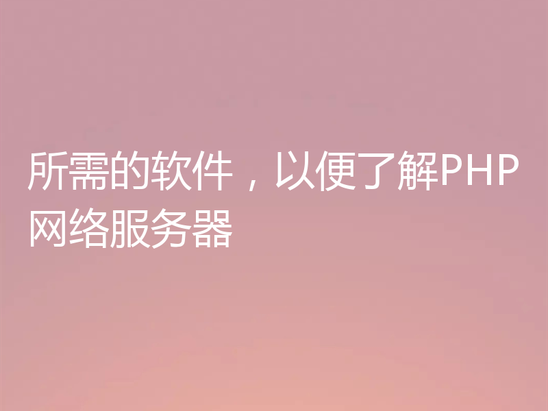 所需的软件,以便了解PHP网络服务器