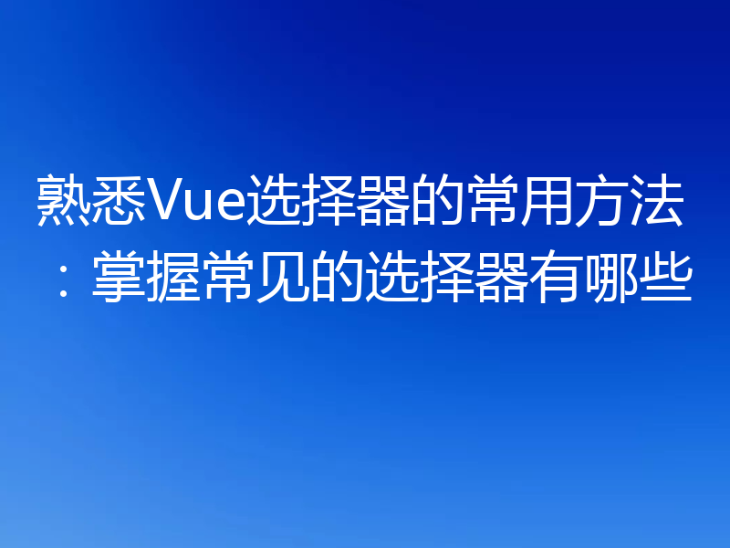熟悉Vue选择器的常用方法:掌握常见的选择器有哪些