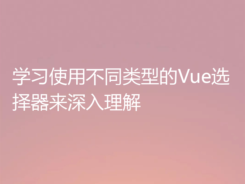 学习使用不同类型的Vue选择器来深入理解