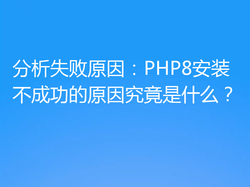 分析失败原因:PHP8安装不成功的原因究竟是什么?