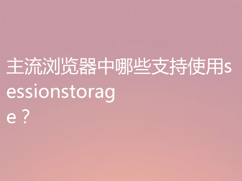 主流浏览器中哪些支持使用sessionstorage？