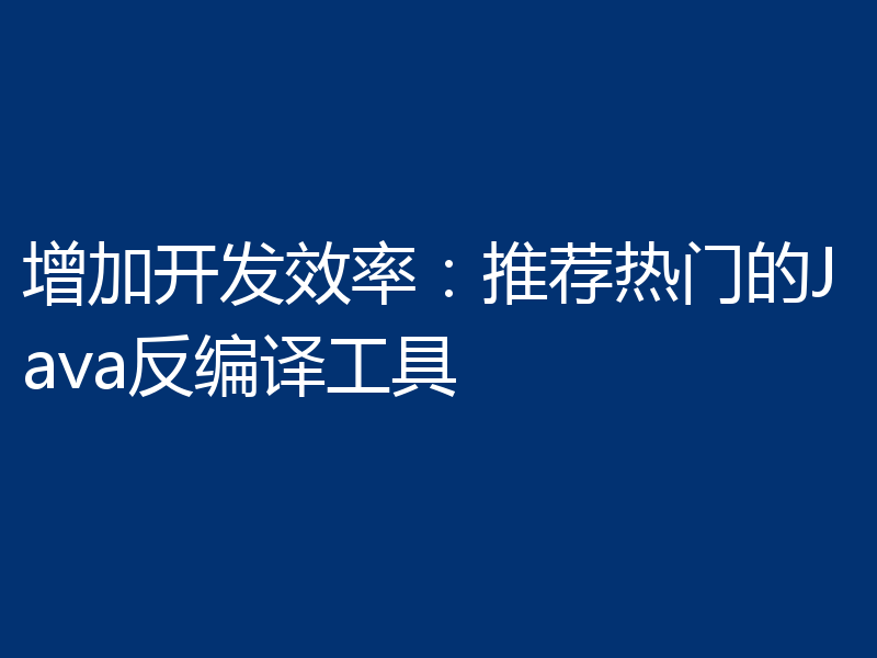 增加开发效率:推荐热门的Java反编译工具