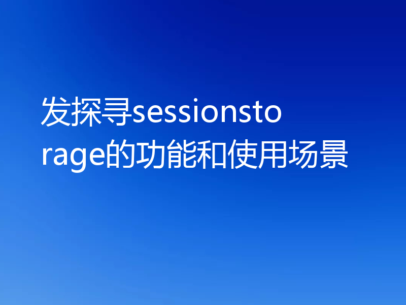 发探寻sessionstorage的功能和使用场景