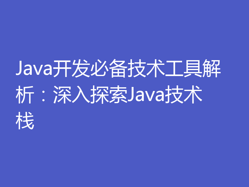 Java开发必备技术工具解析:深入探索Java技术栈