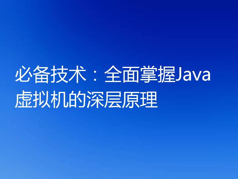 必备技术：全面掌握Java虚拟机的深层原理