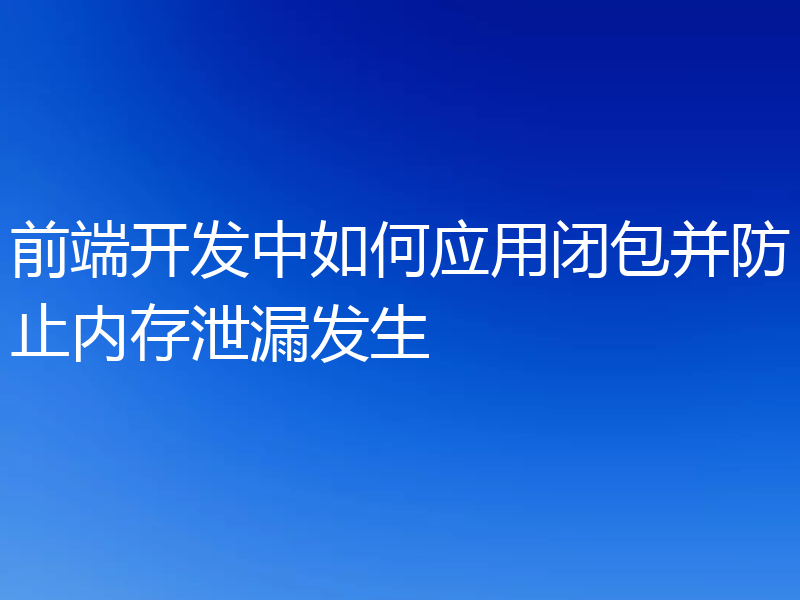 前端开发中如何应用闭包并防止内存泄漏发生
