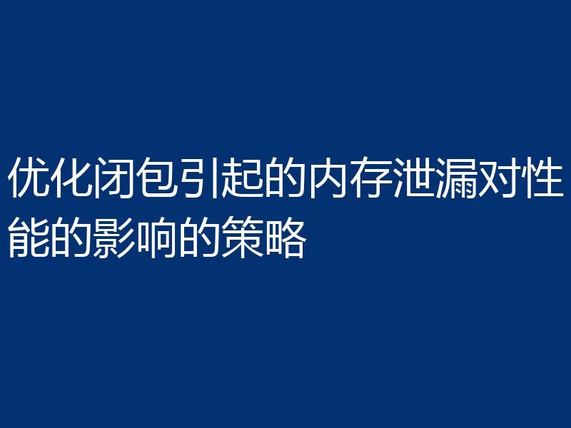 优化闭包引起的内存泄漏对性能的影响的策略