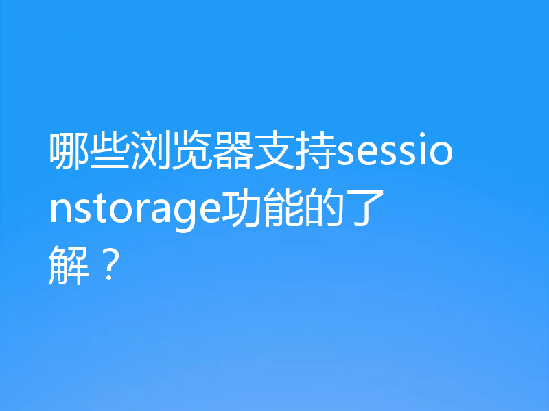 哪些浏览器支持sessionstorage功能的了解?