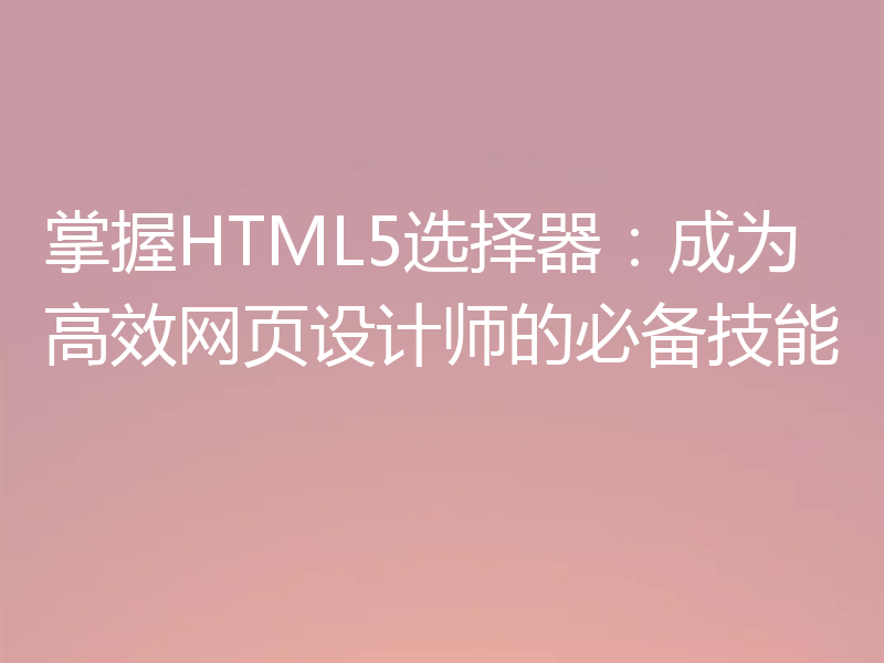 掌握HTML5选择器:成为高效网页设计师的必备技能