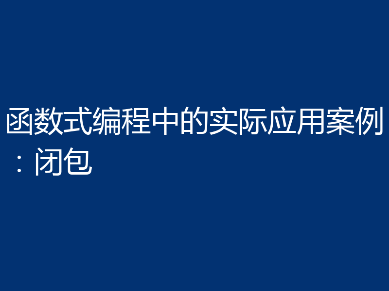 函数式编程中的实际应用案例:闭包