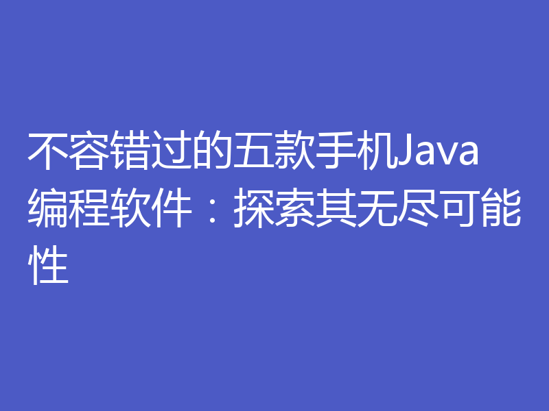 不容错过的五款手机Java编程软件:探索其无尽可能性