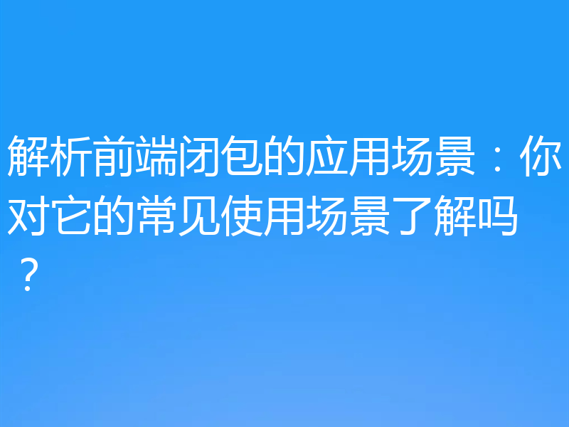 解析前端闭包的应用场景:你对它的常见使用场景了解吗?