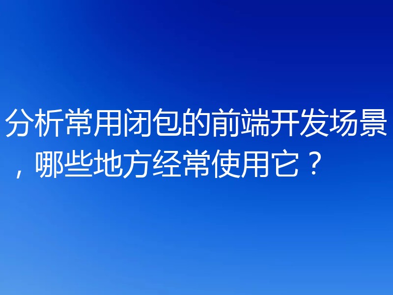 分析常用闭包的前端开发场景,哪些地方经常使用它?