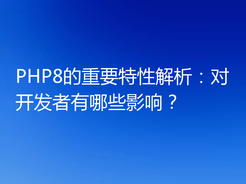 PHP8的重要特性解析:对开发者有哪些影响?