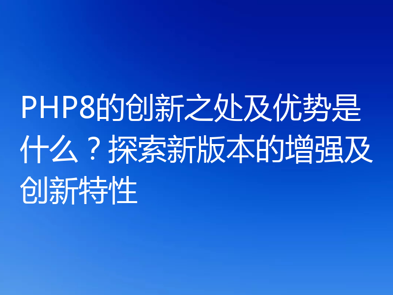 PHP8的创新之处及优势是什么?探索新版本的增强及创新特性