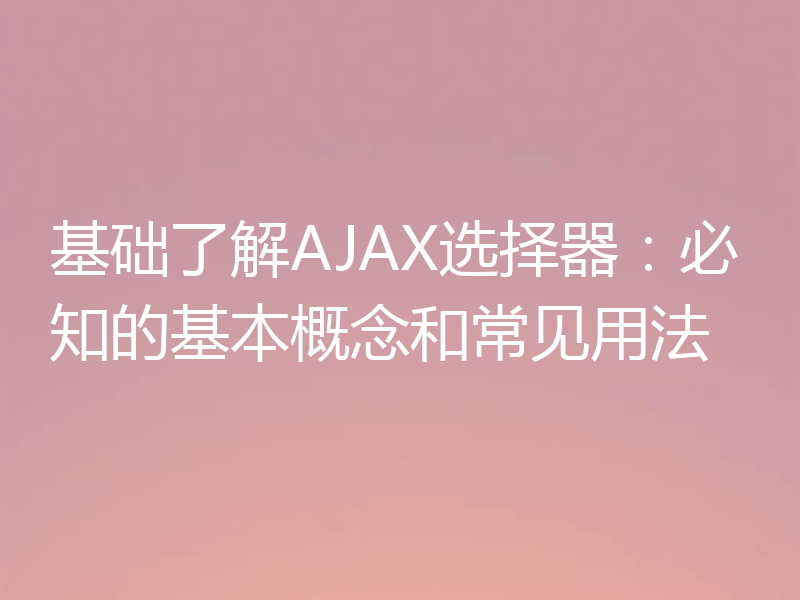 基础了解AJAX选择器:必知的基本概念和常见用法
