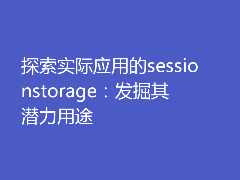 探索实际应用的sessionstorage:发掘其潜力用途