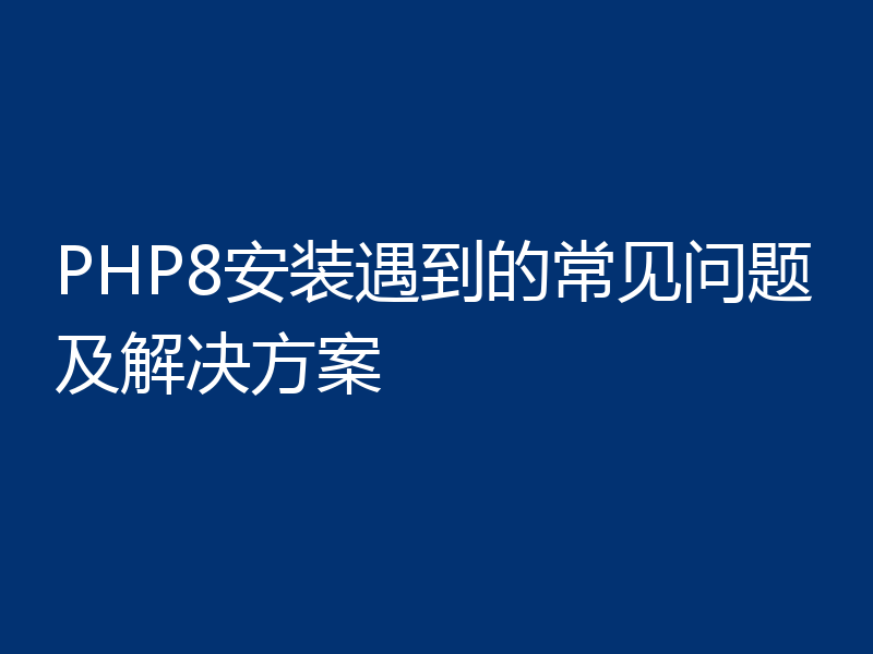 PHP8安装遇到的常见问题及解决方案