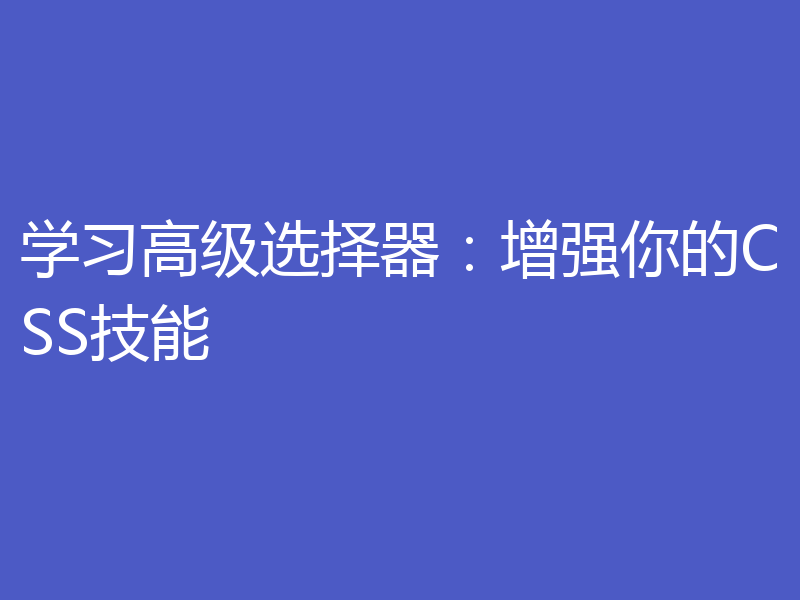 学习高级选择器:增强你的CSS技能