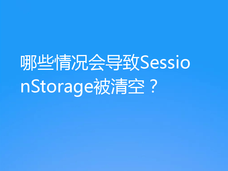 哪些情况会导致SessionStorage被清空?