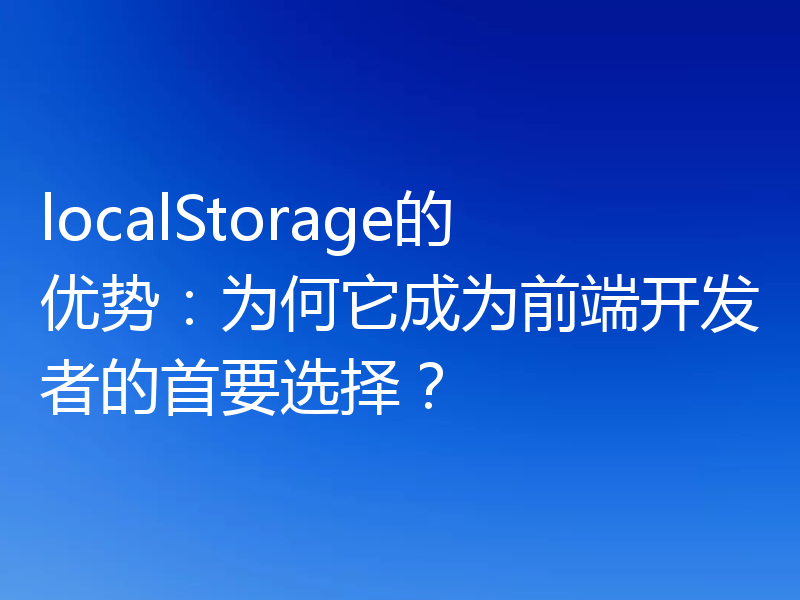 localStorage的优势:为何它成为前端开发者的首要选择?